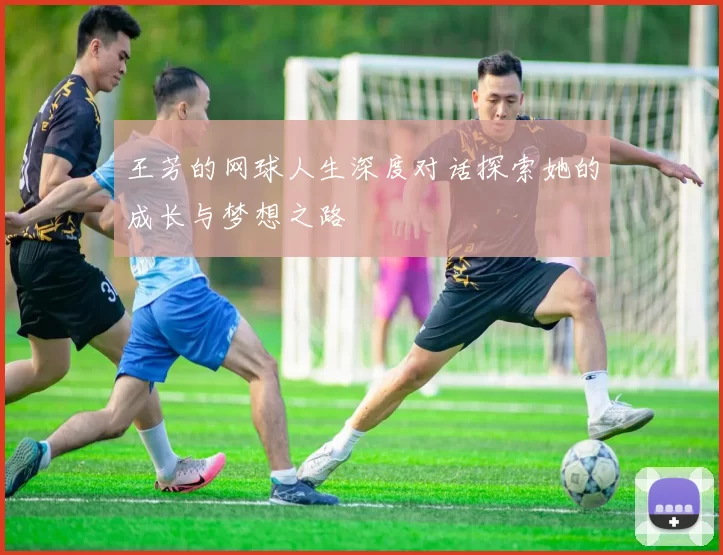 王芳的网球人生深度对话探索她的成长与梦想之路