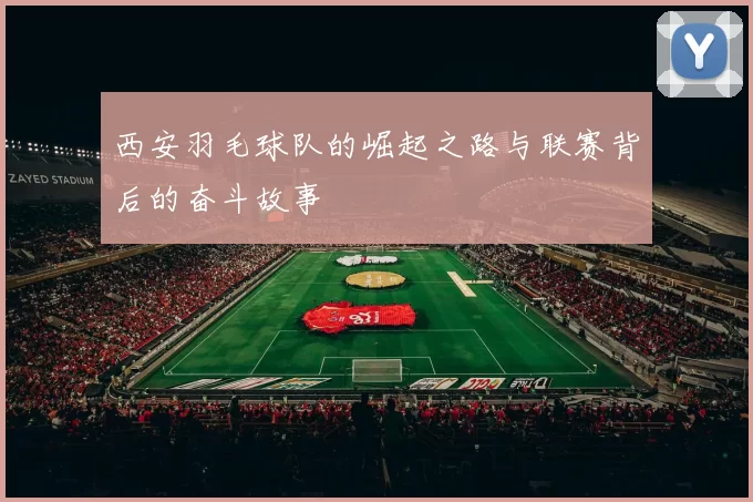 西安羽毛球队的崛起之路与联赛背后的奋斗故事