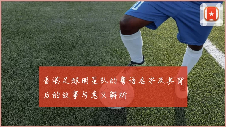 香港足球明星队的粤语名字及其背后的故事与意义解析