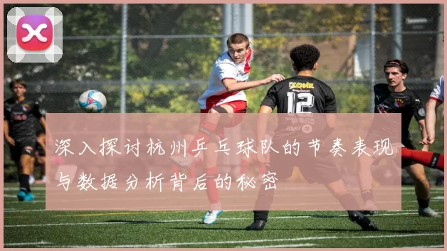 深入探讨杭州乒乓球队的节奏表现与数据分析背后的秘密