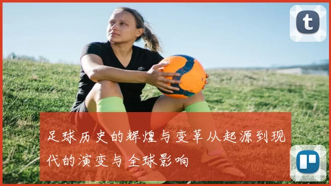 足球历史的辉煌与变革从起源到现代的演变与全球影响