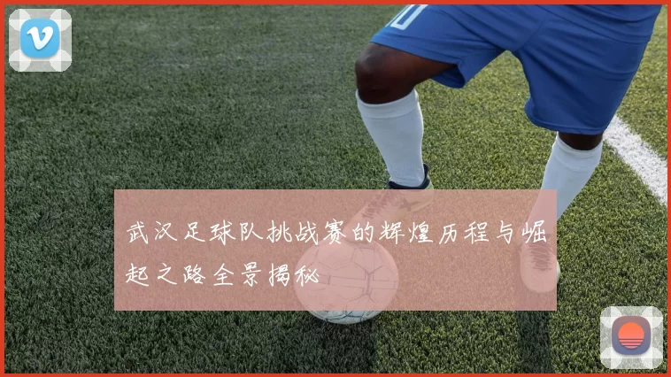 武汉足球队挑战赛的辉煌历程与崛起之路全景揭秘