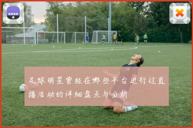 足球明星曾经在哪些平台进行过直播活动的详细盘点与分析