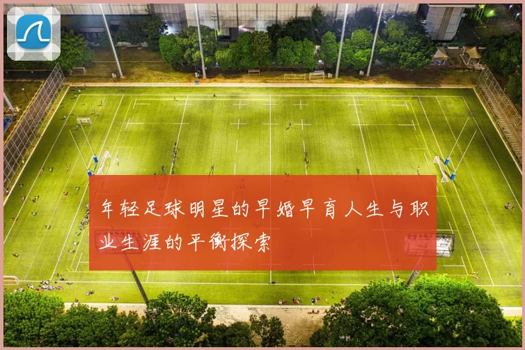 年轻足球明星的早婚早育人生与职业生涯的平衡探索