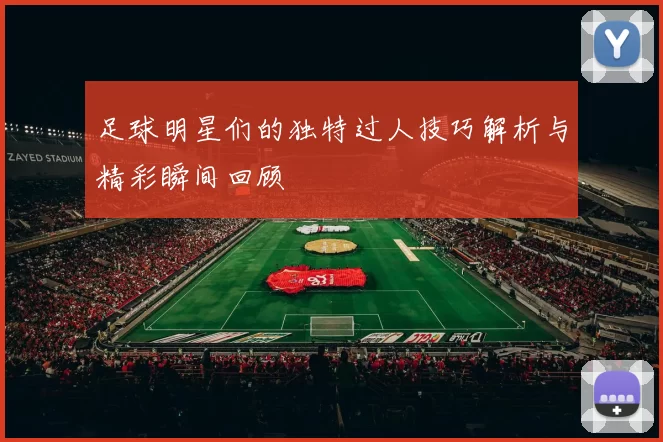 足球明星们的独特过人技巧解析与精彩瞬间回顾