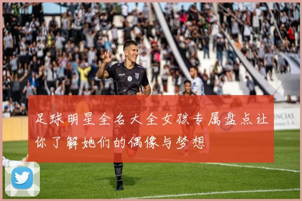 足球明星全名大全女孩专属盘点让你了解她们的偶像与梦想