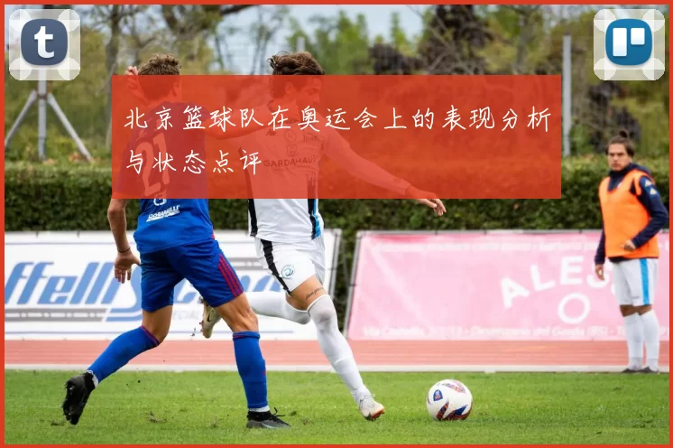 北京篮球队在奥运会上的表现分析与状态点评
