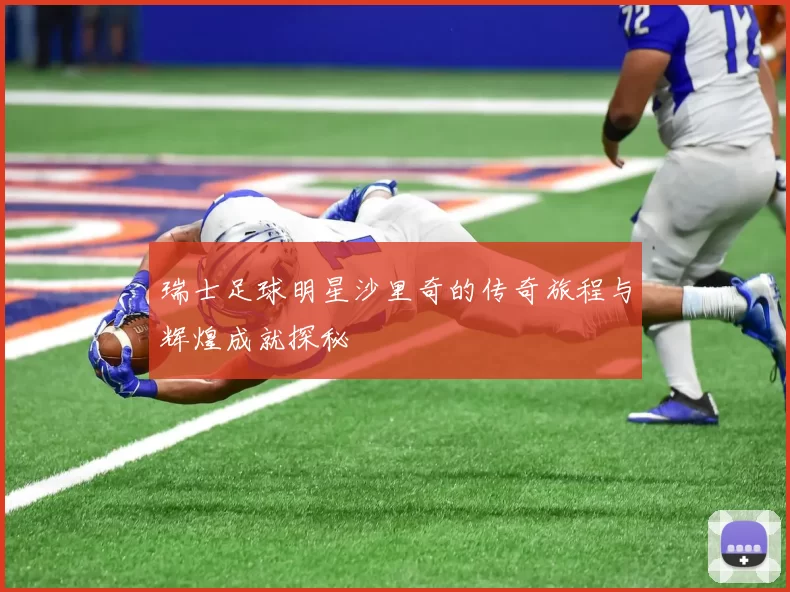 瑞士足球明星沙里奇的传奇旅程与辉煌成就探秘