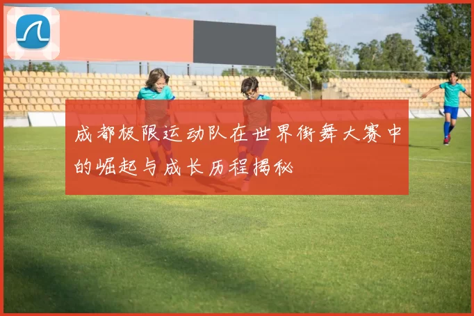 成都极限运动队在世界街舞大赛中的崛起与成长历程揭秘