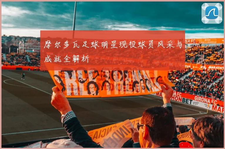摩尔多瓦足球明星现役球员风采与成就全解析
