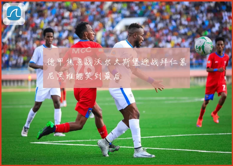 德甲焦点战沃尔夫斯堡迎战拜仁慕尼黑谁能笑到最后