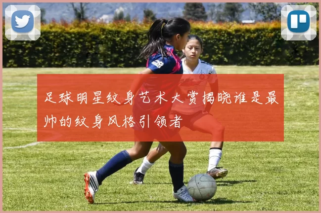 足球明星纹身艺术大赏揭晓谁是最帅的纹身风格引领者