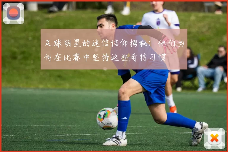足球明星的迷信信仰揭秘：他们为何在比赛中坚持这些奇特习惯