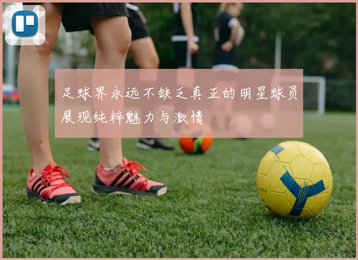 足球界永远不缺乏真正的明星球员展现纯粹魅力与激情