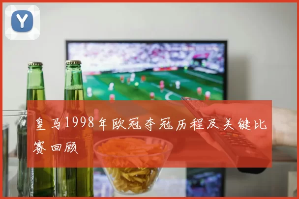皇马1998年欧冠夺冠历程及关键比赛回顾