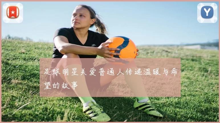足球明星关爱普通人传递温暖与希望的故事