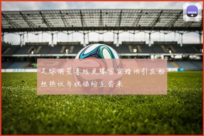 足球明星喜结良缘官宣婚讯引发粉丝热议与祝福纷至沓来