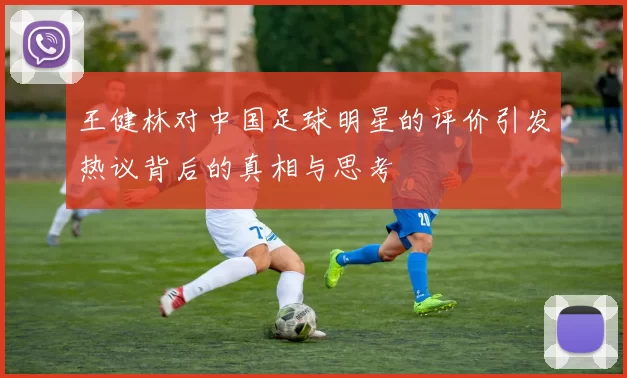 王健林对中国足球明星的评价引发热议背后的真相与思考