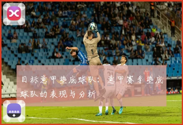 目标意甲垫底球队：意甲赛季垫底球队的表现与分析