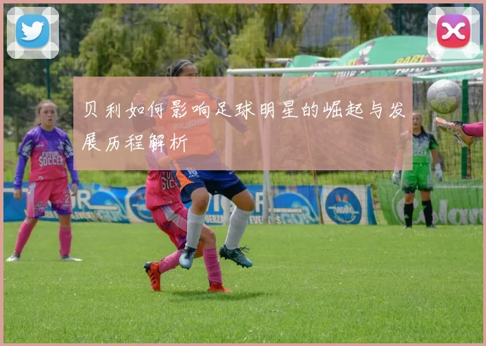 贝利如何影响足球明星的崛起与发展历程解析