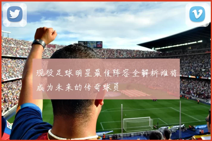 现役足球明星最佳阵容全解析谁将成为未来的传奇球员