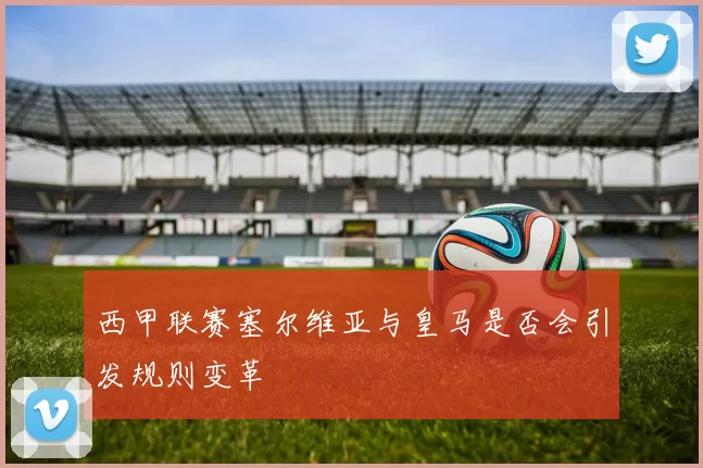 西甲联赛塞尔维亚与皇马是否会引发规则变革
