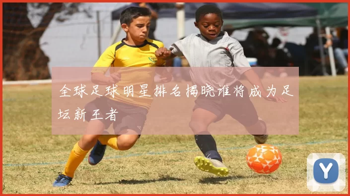 全球足球明星排名揭晓谁将成为足坛新王者