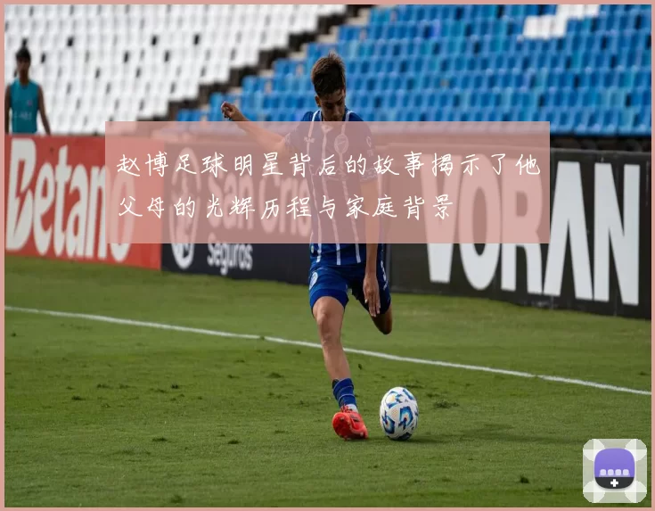 赵博足球明星背后的故事揭示了他父母的光辉历程与家庭背景