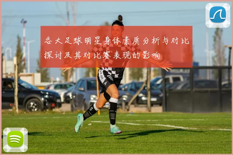 各大足球明星身体素质分析与对比探讨及其对比赛表现的影响