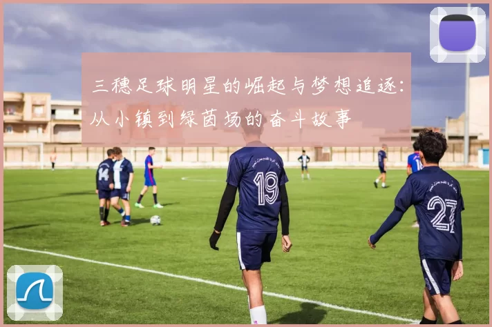 三穗足球明星的崛起与梦想追逐：从小镇到绿茵场的奋斗故事