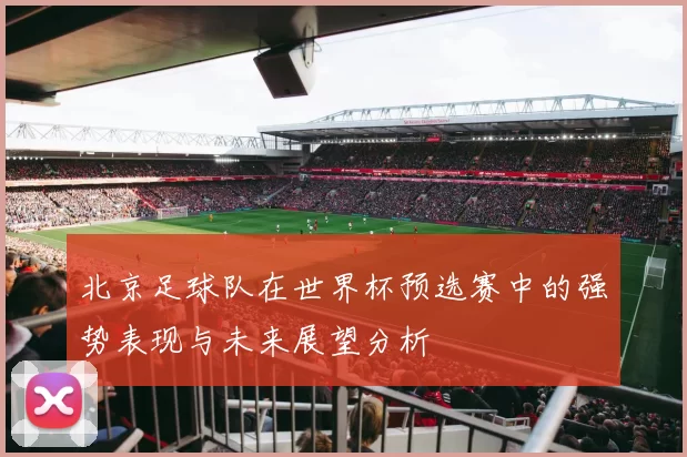 北京足球队在世界杯预选赛中的强势表现与未来展望分析