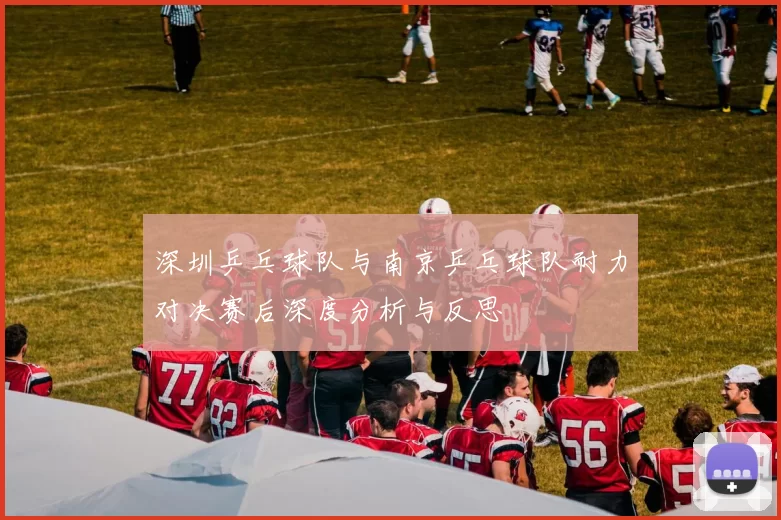深圳乒乓球队与南京乒乓球队耐力对决赛后深度分析与反思