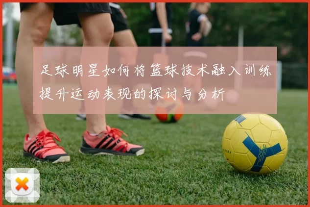 足球明星如何将篮球技术融入训练提升运动表现的探讨与分析