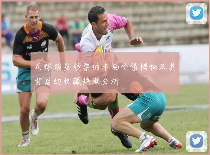 足球明星钞票的市场价值揭秘及其背后的收藏热潮分析