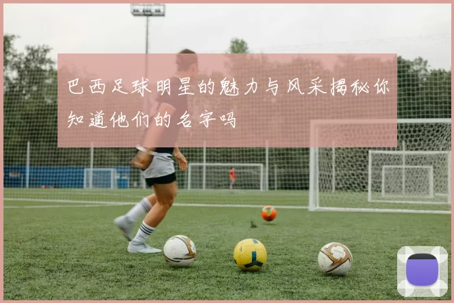 巴西足球明星的魅力与风采揭秘你知道他们的名字吗