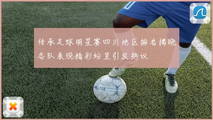 传承足球明星赛四川地区排名揭晓各队表现精彩纷呈引发热议