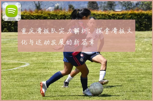 重庆滑板队实力解析：探索滑板文化与运动发展的新篇章