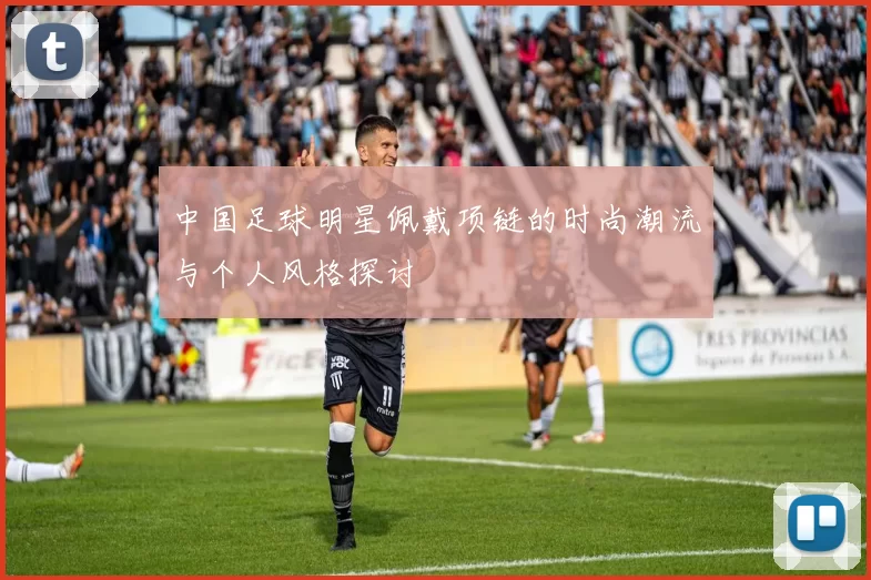 中国足球明星佩戴项链的时尚潮流与个人风格探讨