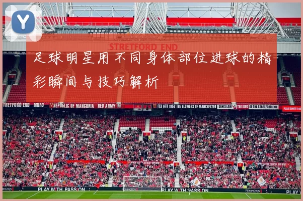 足球明星用不同身体部位进球的精彩瞬间与技巧解析