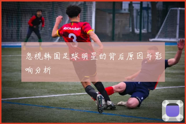 忽视韩国足球明星的背后原因与影响分析