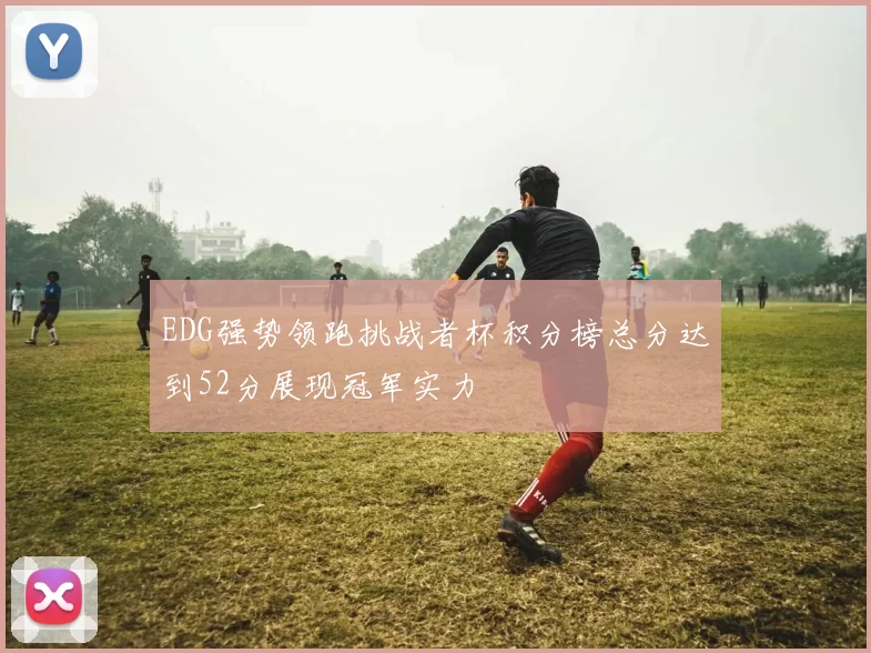 EDG强势领跑挑战者杯积分榜总分达到52分展现冠军实力