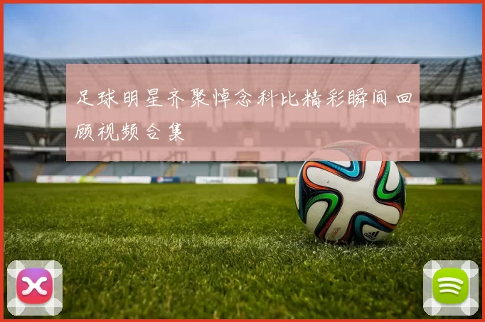 足球明星齐聚悼念科比精彩瞬间回顾视频合集
