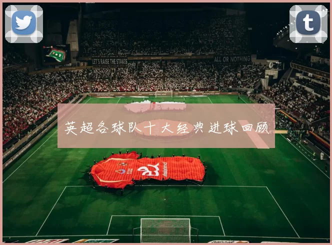 英超各球队十大经典进球回顾