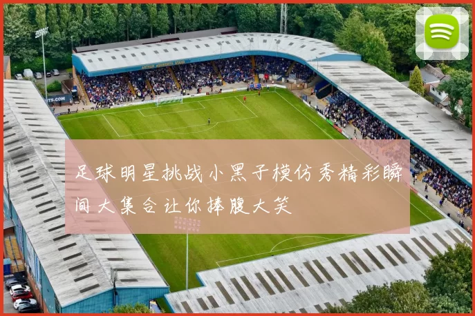 足球明星挑战小黑子模仿秀精彩瞬间大集合让你捧腹大笑