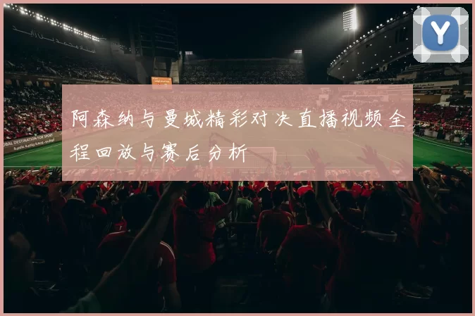 阿森纳与曼城精彩对决直播视频全程回放与赛后分析