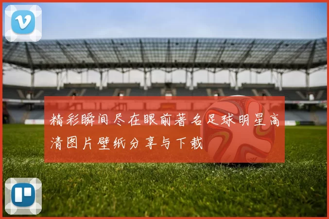 精彩瞬间尽在眼前著名足球明星高清图片壁纸分享与下载