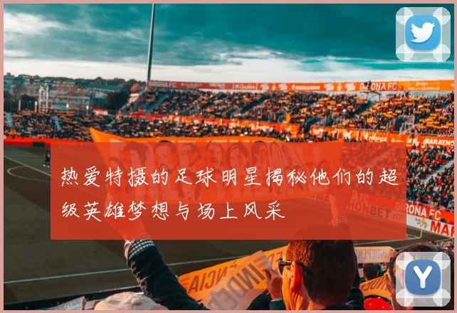 热爱特摄的足球明星揭秘他们的超级英雄梦想与场上风采
