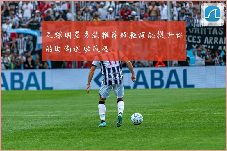 足球明星男装推荐好鞋搭配提升你的时尚运动风格