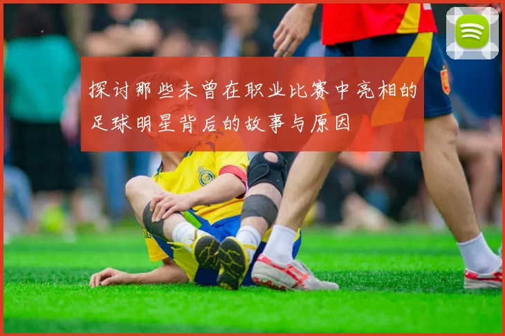 探讨那些未曾在职业比赛中亮相的足球明星背后的故事与原因