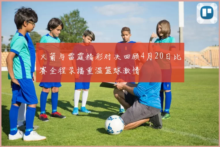 火箭与雷霆精彩对决回顾4月20日比赛全程录播重温篮球激情